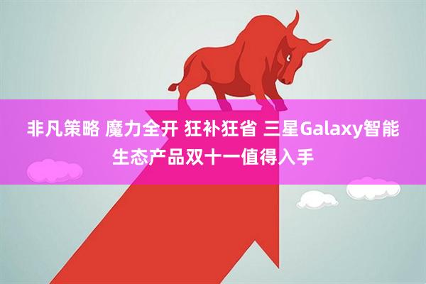 非凡策略 魔力全开 狂补狂省 三星Galaxy智能生态产品双十一值得入手