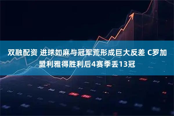 双融配资 进球如麻与冠军荒形成巨大反差 C罗加盟利雅得胜利后4赛季丢13冠