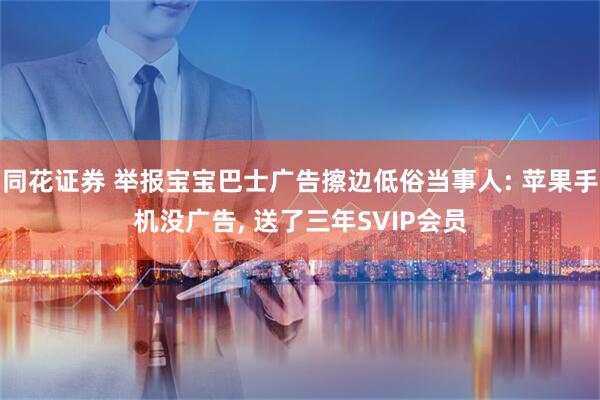 同花证券 举报宝宝巴士广告擦边低俗当事人: 苹果手机没广告, 送了三年SVIP会员