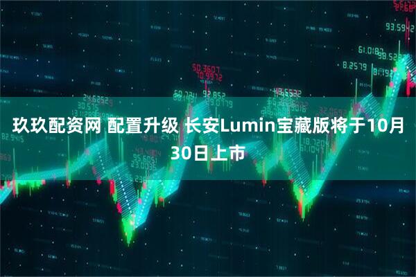 玖玖配资网 配置升级 长安Lumin宝藏版将于10月30日上市