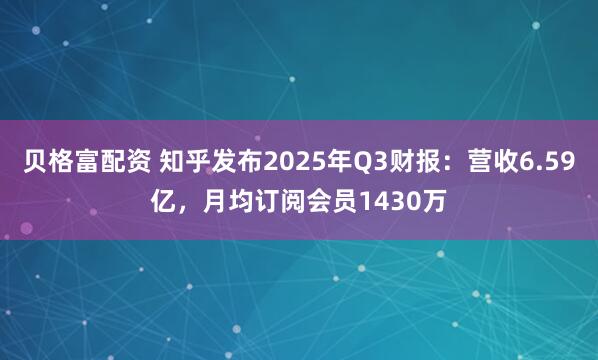 贝格富配资 知乎发布2025年Q3财报：营收6.59亿，月均订阅会员1430万