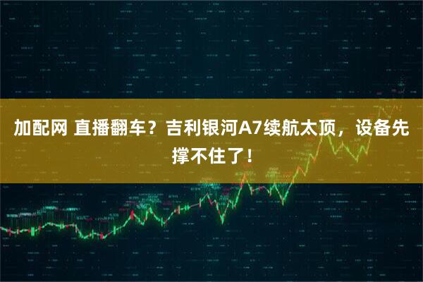 加配网 直播翻车？吉利银河A7续航太顶，设备先撑不住了！