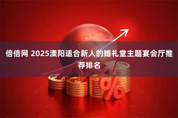 倍倍网 2025溧阳适合新人的婚礼堂主题宴会厅推荐排名