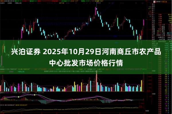 兴泊证券 2025年10月29日河南商丘市农产品中心批发市场价格行情