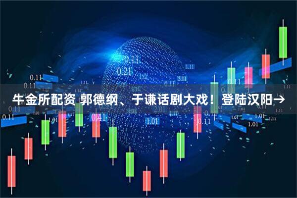 牛金所配资 郭德纲、于谦话剧大戏！登陆汉阳→