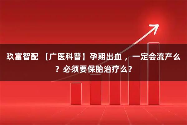 玖富智配 【广医科普】孕期出血 ，一定会流产么？必须要保胎治疗么？