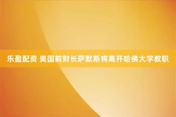 乐盈配资 美国前财长萨默斯将离开哈佛大学教职