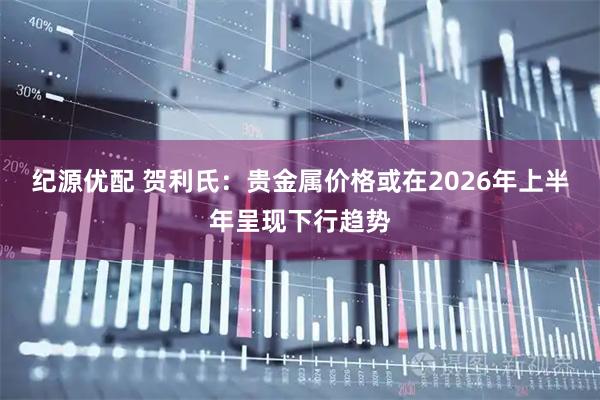 纪源优配 贺利氏：贵金属价格或在2026年上半年呈现下行趋势