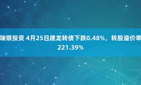 瑞银投资 4月25日建龙转债下跌0.48%，转股溢价率221.39%