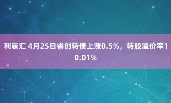 利赢汇 4月25日睿创转债上涨0.5%，转股溢价率10.01%