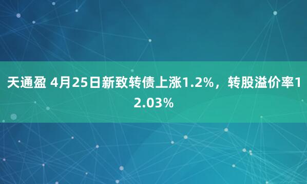 天通盈 4月25日新致转债上涨1.2%，转股溢价率12.03%
