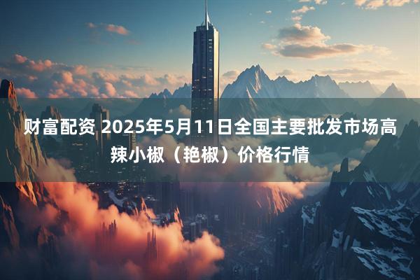 财富配资 2025年5月11日全国主要批发市场高辣小椒（艳椒）价格行情