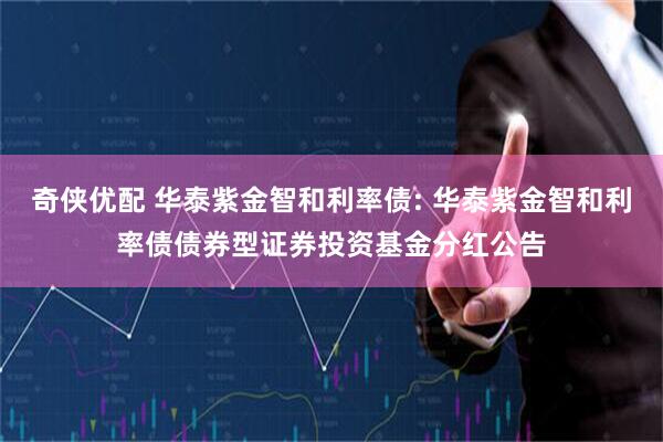 奇侠优配 华泰紫金智和利率债: 华泰紫金智和利率债债券型证券投资基金分红公告