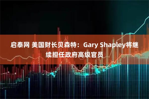 启泰网 美国财长贝森特：Gary Shapley将继续担任政府高级官员