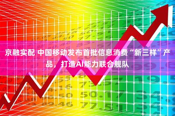 京融实配 中国移动发布首批信息消费“新三样”产品，打造AI能力联合舰队