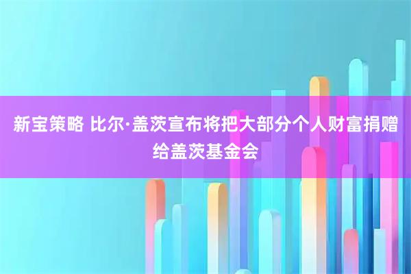 新宝策略 比尔·盖茨宣布将把大部分个人财富捐赠给盖茨基金会