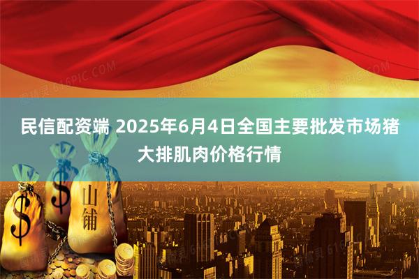 民信配资端 2025年6月4日全国主要批发市场猪大排肌肉价格行情