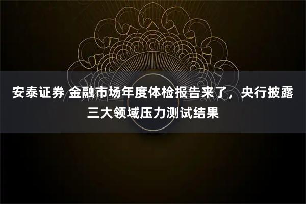 安泰证券 金融市场年度体检报告来了，央行披露三大领域压力测试结果