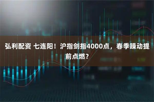 弘利配资 七连阳！沪指剑指4000点，春季躁动提前点燃？