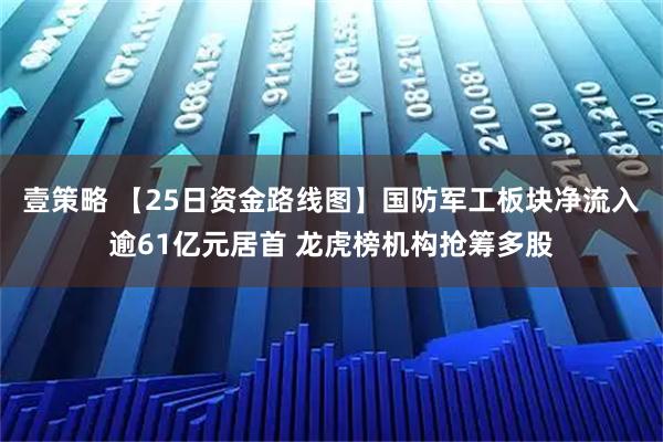 壹策略 【25日资金路线图】国防军工板块净流入逾61亿元居首 龙虎榜机构抢筹多股