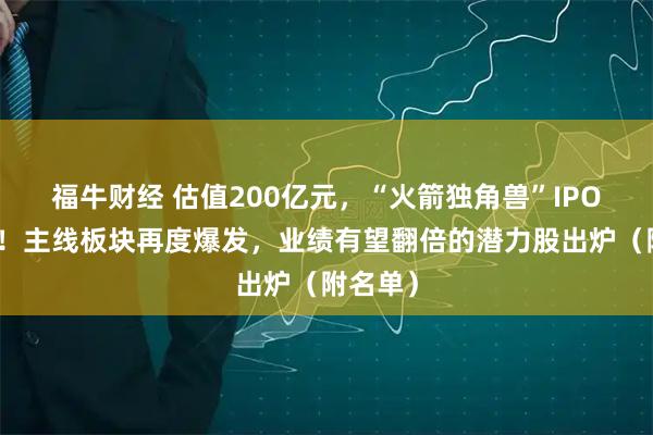 福牛财经 估值200亿元，“火箭独角兽”IPO冲刺中！主线板块再度爆发，业绩有望翻倍的潜力股出炉（附名单）