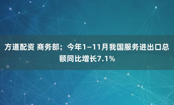 方道配资 商务部：今年1—11月我国服务进出口总额同比增长7.1%
