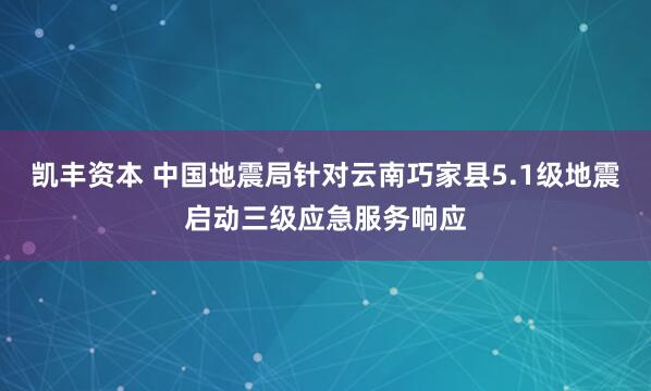 凯丰资本 中国地震局针对云南巧家县5.1级地震启动三级应急服务响应