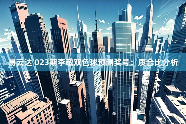 易云达 023期李敬双色球预测奖号：质合比分析