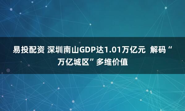 易投配资 深圳南山GDP达1.01万亿元  解码“万亿城区”多维价值