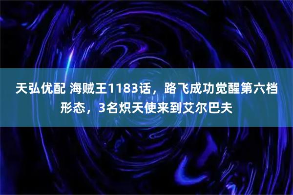 天弘优配 海贼王1183话，路飞成功觉醒第六档形态，3名炽天使来到艾尔巴夫